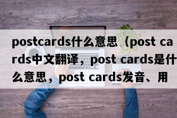 postcards什么意思（post cards中文翻譯，post cards是什么意思，post cards發(fā)音、用法及例句）
