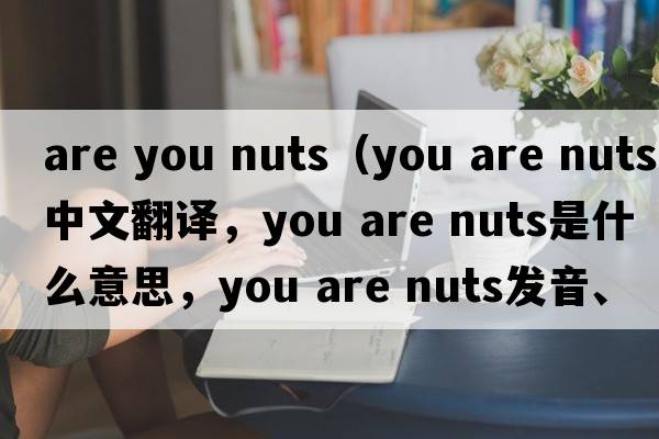 are you nuts（You are nuts中文翻譯，You are nuts是什么意思，You are nuts發(fā)音、用法及例句）