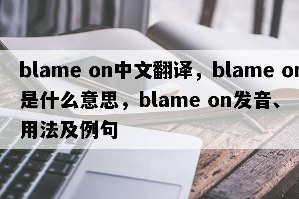 blame on中文翻譯，blame on是什么意思，blame on發(fā)音、用法及例句
