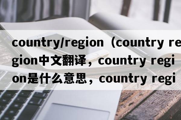 country/region（country region中文翻譯，country region是什么意思，country region發(fā)音、用法及例句）