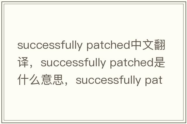 successfully patched中文翻譯，successfully patched是什么意思，successfully patched發(fā)音、用法及例句