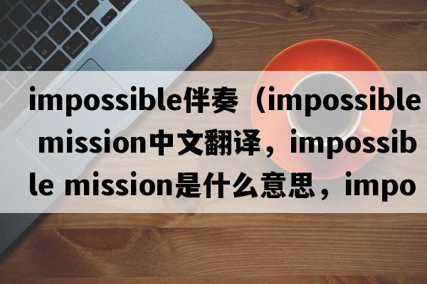 impossible伴奏（impossible mission中文翻譯，impossible mission是什么意思，impossible mission發(fā)音、用法及例句）