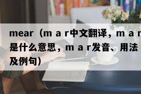 mear（M A R中文翻譯，M A R是什么意思，M A R發(fā)音、用法及例句）