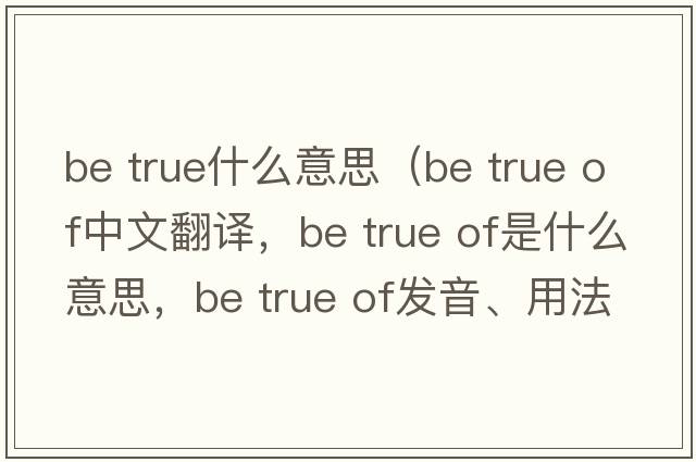 be true什么意思（be true of中文翻譯，be true of是什么意思，be true of發(fā)音、用法及例句）