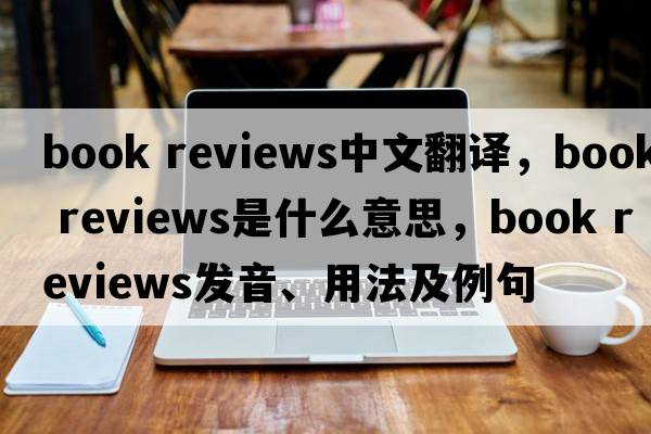 book reviews中文翻譯，book reviews是什么意思，book reviews發(fā)音、用法及例句