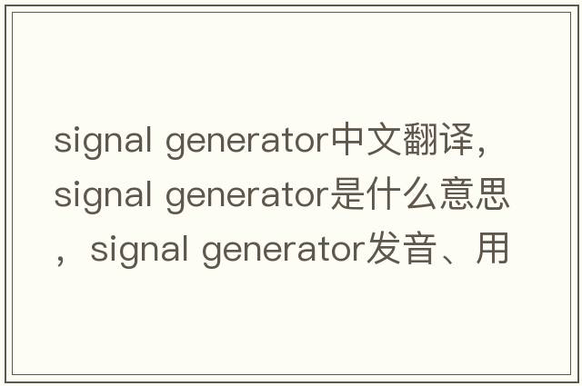 signal generator中文翻譯，signal generator是什么意思，signal generator發(fā)音、用法及例句