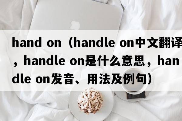 hand on（handle on中文翻譯，handle on是什么意思，handle on發(fā)音、用法及例句）