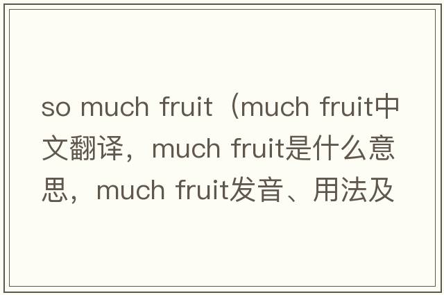 so much fruit（much fruit中文翻譯，much fruit是什么意思，much fruit發(fā)音、用法及例句）