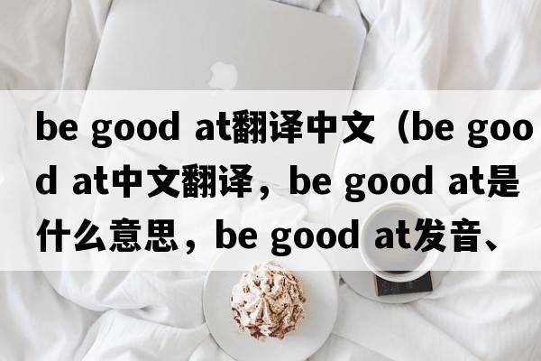 be good at翻譯中文（Be good at中文翻譯，Be good at是什么意思，Be good at發(fā)音、用法及例句）