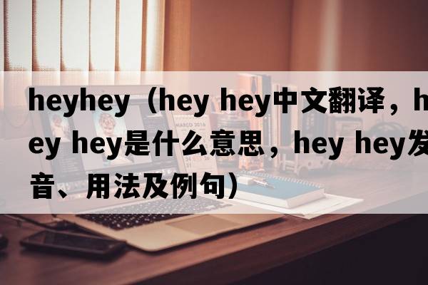 heyhey（hey hey中文翻譯，hey hey是什么意思，hey hey發(fā)音、用法及例句）