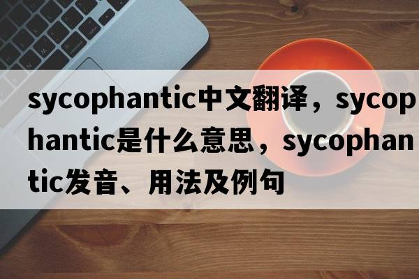 sycophantic中文翻譯，sycophantic是什么意思，sycophantic發(fā)音、用法及例句