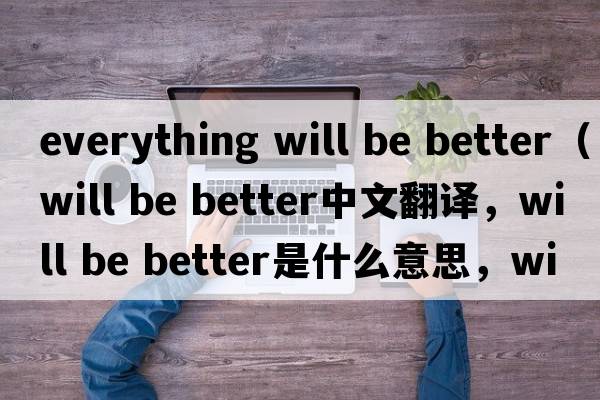 everything will be better（will be better中文翻譯，will be better是什么意思，will be better發(fā)音、用法及例句）