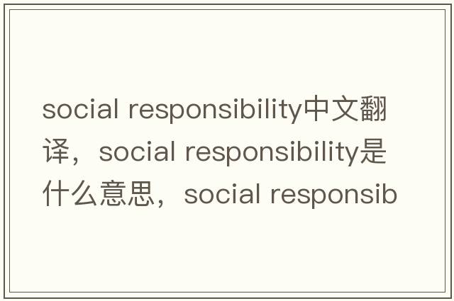 social responsibility中文翻譯，social responsibility是什么意思，social responsibility發(fā)音、用法及例句