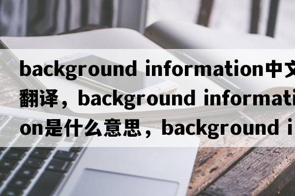 background information中文翻譯，background information是什么意思，background information發(fā)音、用法及例句