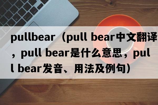 pullbear（pull bear中文翻譯，pull bear是什么意思，pull bear發(fā)音、用法及例句）
