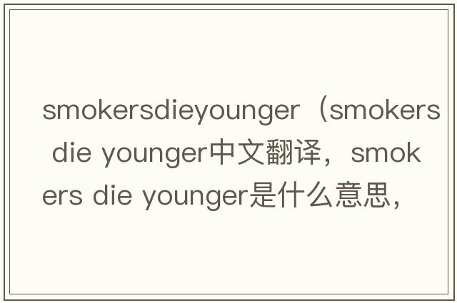 smokersdieyounger（smokers die younger中文翻譯，smokers die younger是什么意思，smokers die younger發(fā)音、用法及例句）