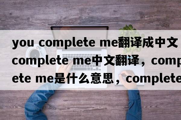you complete me翻譯成中文（complete me中文翻譯，complete me是什么意思，complete me發(fā)音、用法及例句）