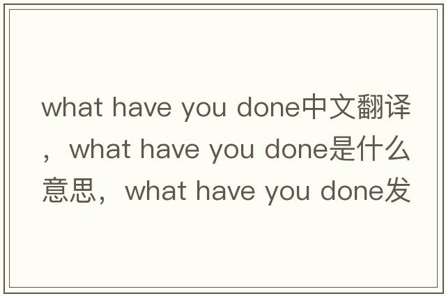 what have you done中文翻譯，what have you done是什么意思，what have you done發(fā)音、用法及例句