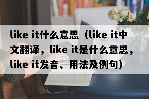 like it什么意思（like it中文翻譯，like it是什么意思，like it發(fā)音、用法及例句）