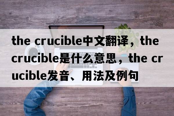 the crucible中文翻譯，the crucible是什么意思，the crucible發(fā)音、用法及例句