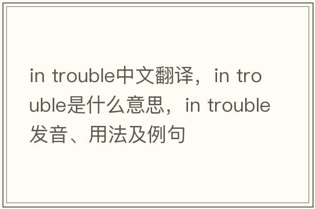 in trouble中文翻譯，in trouble是什么意思，in trouble發(fā)音、用法及例句