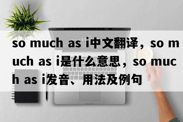 so much as i中文翻譯，so much as i是什么意思，so much as i發(fā)音、用法及例句
