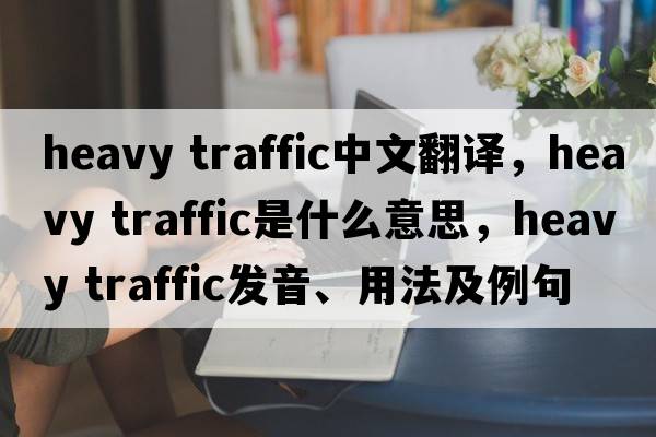 heavy traffic中文翻譯，heavy traffic是什么意思，heavy traffic發(fā)音、用法及例句