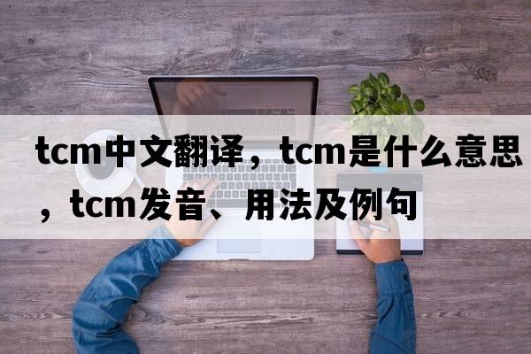 tcm中文翻譯，tcm是什么意思，tcm發(fā)音、用法及例句