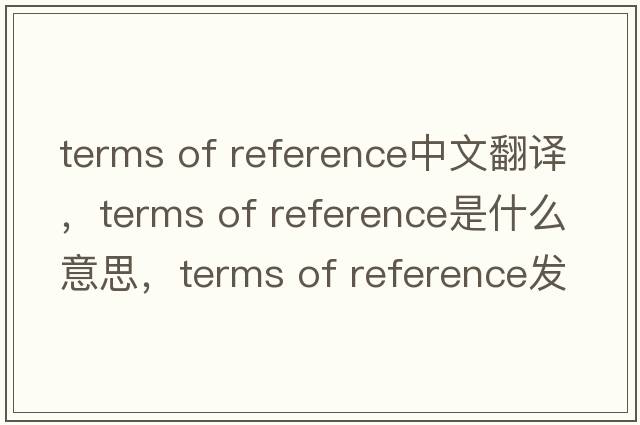 terms of reference中文翻譯，terms of reference是什么意思，terms of reference發(fā)音、用法及例句