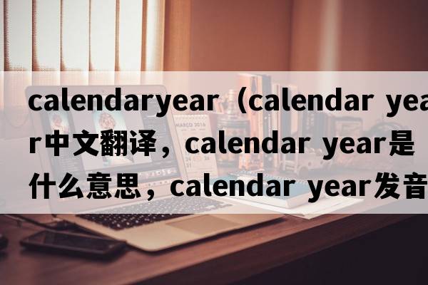calendaryear（calendar year中文翻譯，calendar year是什么意思，calendar year發(fā)音、用法及例句）