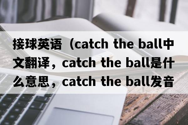 接球英語(yǔ)（catch the ball中文翻譯，catch the ball是什么意思，catch the ball發(fā)音、用法及例句）