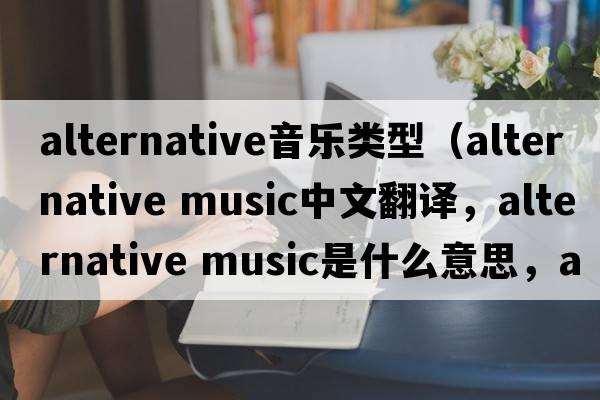 alternative音樂(lè )類(lèi)型（alternative music中文翻譯，alternative music是什么意思，alternative music發(fā)音、用法及例句）