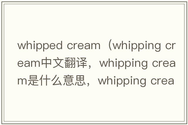 whipped cream（whipping cream中文翻譯，whipping cream是什么意思，whipping cream發(fā)音、用法及例句）