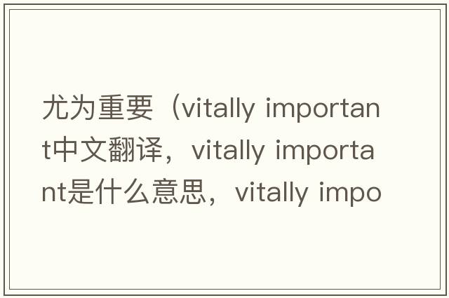 尤為重要（vitally important中文翻譯，vitally important是什么意思，vitally important發(fā)音、用法及例句）