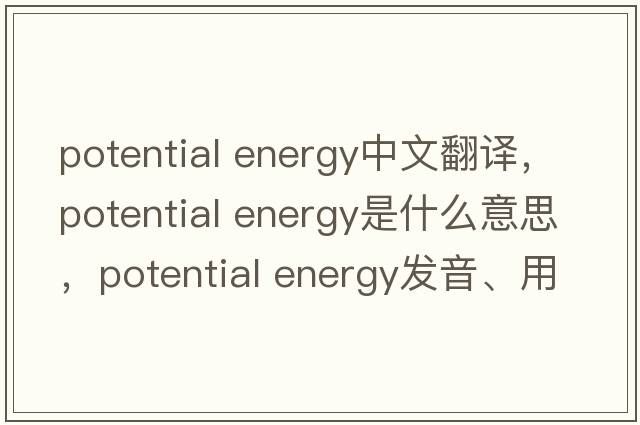 potential energy中文翻譯，potential energy是什么意思，potential energy發(fā)音、用法及例句