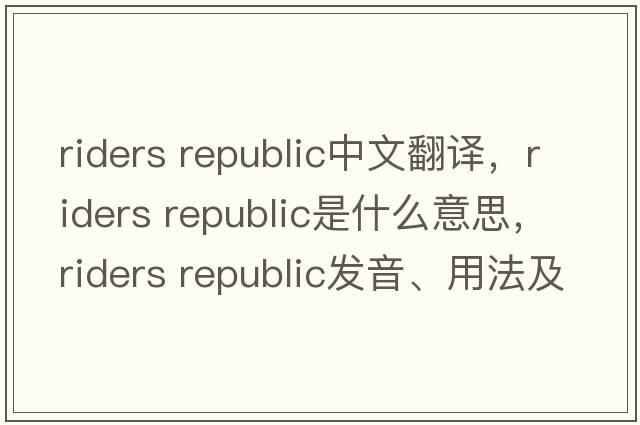 riders republic中文翻譯，riders republic是什么意思，riders republic發(fā)音、用法及例句