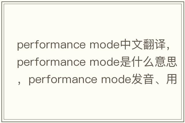 performance mode中文翻譯，performance mode是什么意思，performance mode發(fā)音、用法及例句