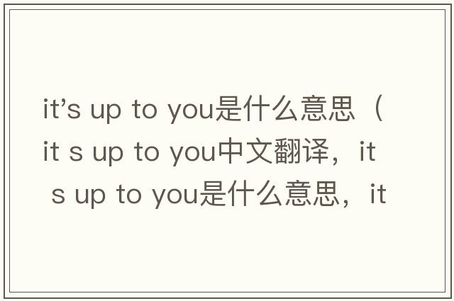 it's up to you是什么意思（it s up to you中文翻譯，it s up to you是什么意思，it s up to you發(fā)音、用法及例句）