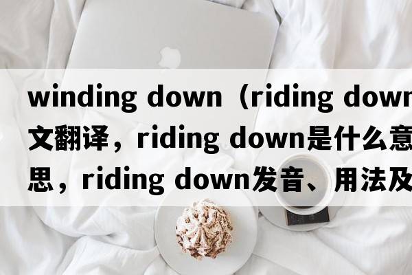 winding down（riding down中文翻譯，riding down是什么意思，riding down發(fā)音、用法及例句）