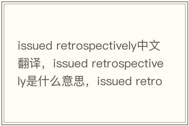 issued retrospectively中文翻譯，issued retrospectively是什么意思，issued retrospectively發(fā)音、用法及例句