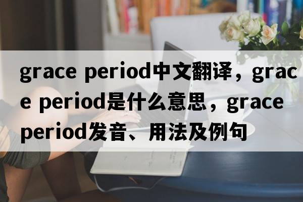 grace period中文翻譯，grace period是什么意思，grace period發(fā)音、用法及例句