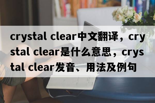 crystal clear中文翻譯，crystal clear是什么意思，crystal clear發(fā)音、用法及例句