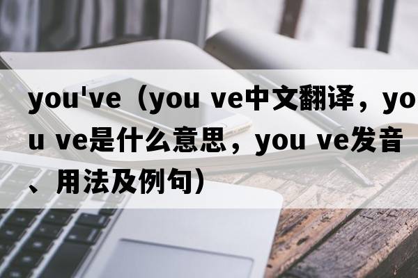 you've（you ve中文翻譯，you ve是什么意思，you ve發(fā)音、用法及例句）