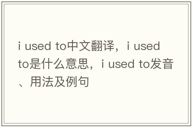i used to中文翻譯，i used to是什么意思，i used to發(fā)音、用法及例句