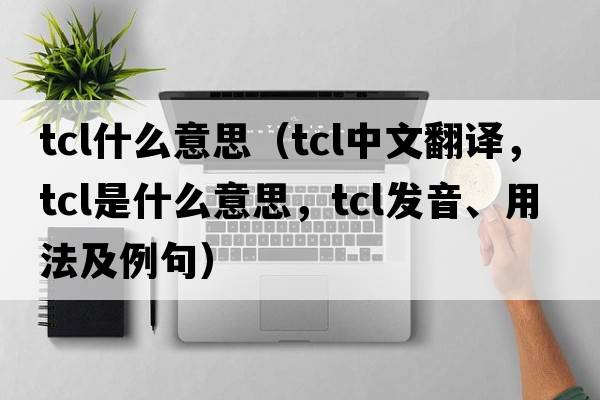 tcl什么意思（tcl中文翻譯，tcl是什么意思，tcl發(fā)音、用法及例句）