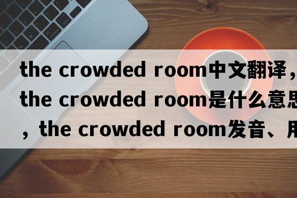 the crowded room中文翻譯，the crowded room是什么意思，the crowded room發(fā)音、用法及例句