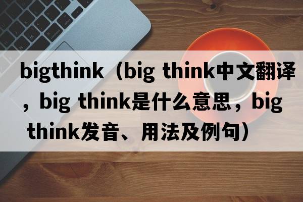 bigthink（big think中文翻譯，big think是什么意思，big think發(fā)音、用法及例句）