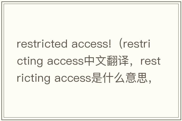 restricted access!（restricting access中文翻譯，restricting access是什么意思，restricting access發(fā)音、用法及例句）