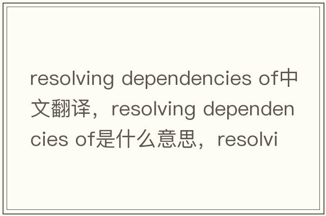 resolving dependencies of中文翻譯，resolving dependencies of是什么意思，resolving dependencies of發(fā)音、用法及例句