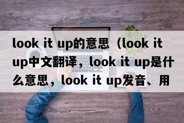 look it up的意思（look it up中文翻譯，look it up是什么意思，look it up發(fā)音、用法及例句）